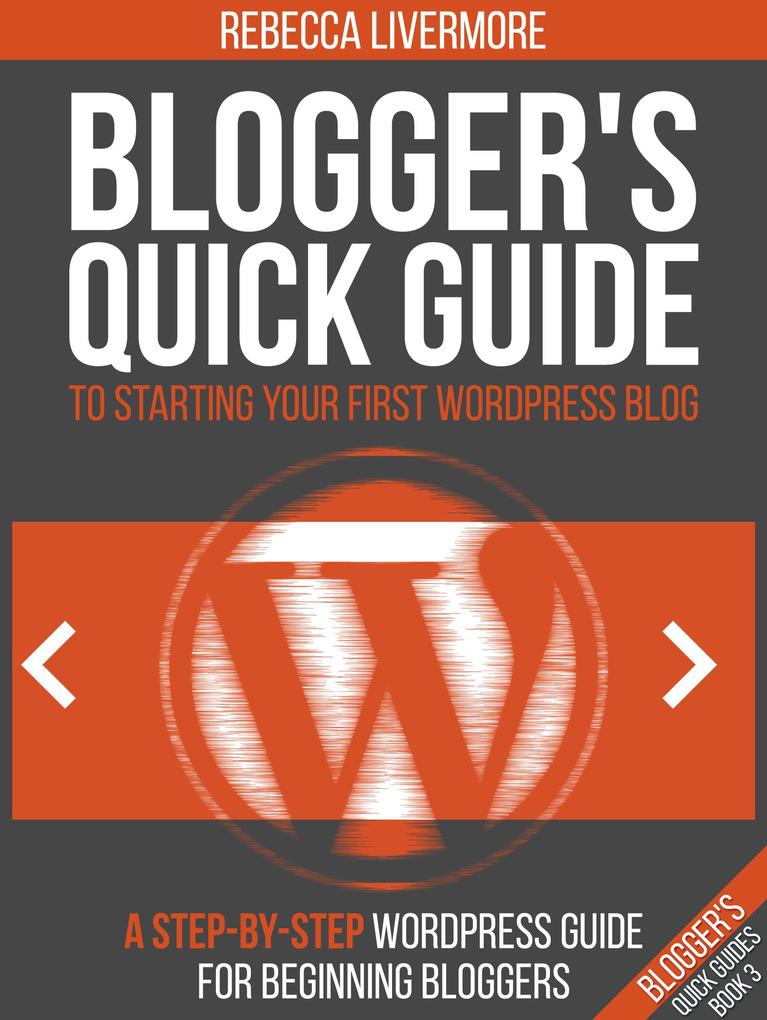 Blogger‘s Quick Guide to Starting Your First WordPress Blog: A Step-By-Step WordPress Guide for Beginning Bloggers (Bloggers Quick Guides #3)