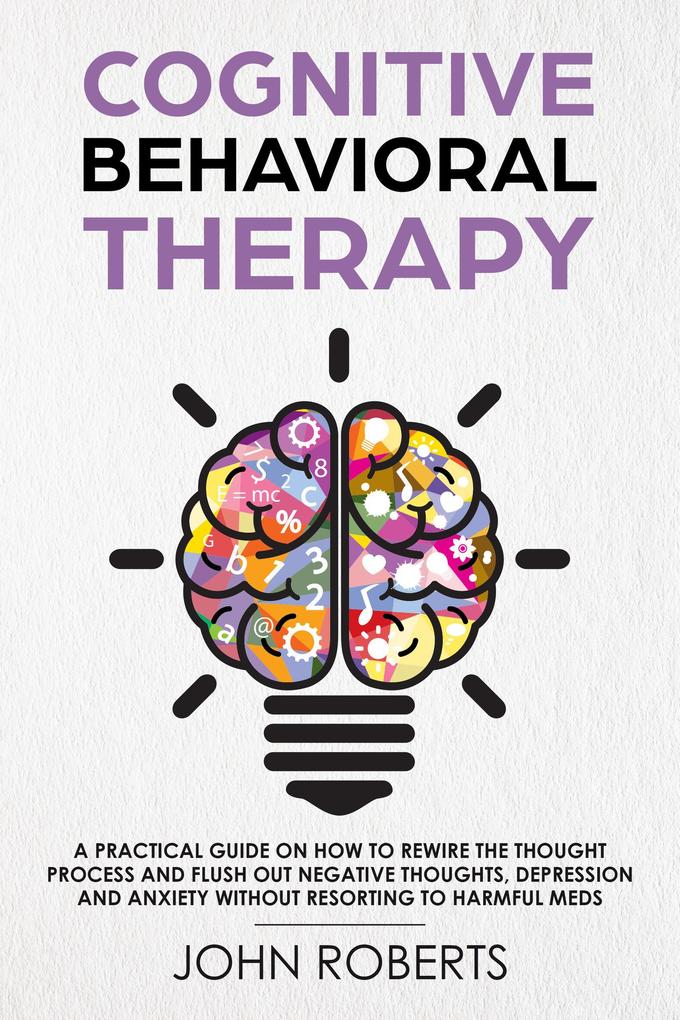 Cognitive Behavioral Therapy: How to Rewire the Thought Process and Flush out Negative Thoughts Depression and Anxiety Without Resorting to Harmful Meds (Collective Wellness Revolution #1)