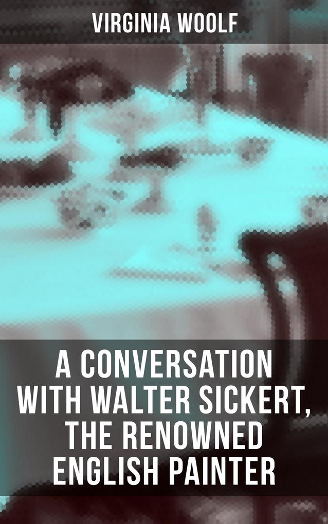 Virginia Woolf: A Conversation with Walter Sickert the Renowned English Painter