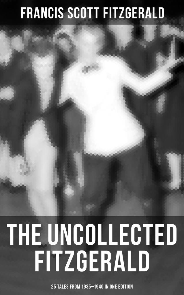 THE UNCOLLECTED FITZGERALD: 25 Tales from 1935-1940 in One Edition