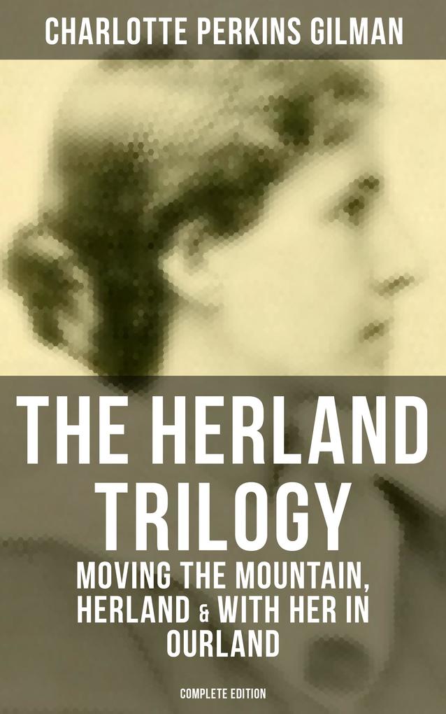 THE HERLAND TRILOGY: Moving the Mountain Herland & With Her in Ourland (Complete Edition)