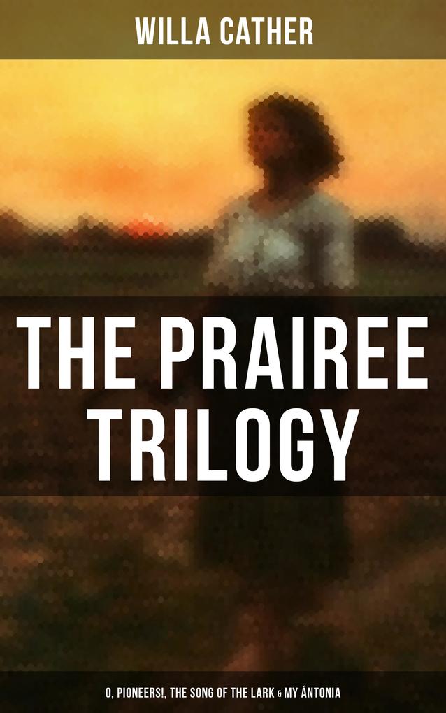 THE PRAIREE TRILOGY: O Pioneers! The Song of the Lark & My Ántonia