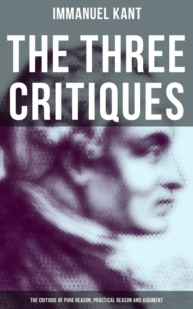 The Three Critiques: The Critique of Pure Reason Practical Reason and Judgment