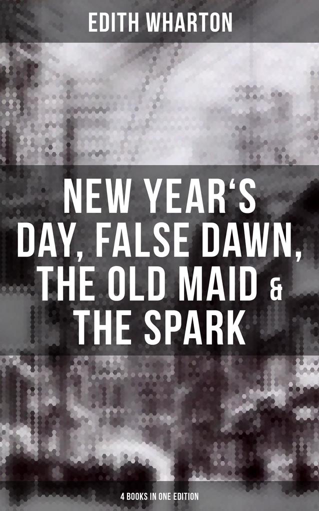 Edith Wharton: New Year‘s Day False Dawn The Old Maid & The Spark (4 Books in One Edition)