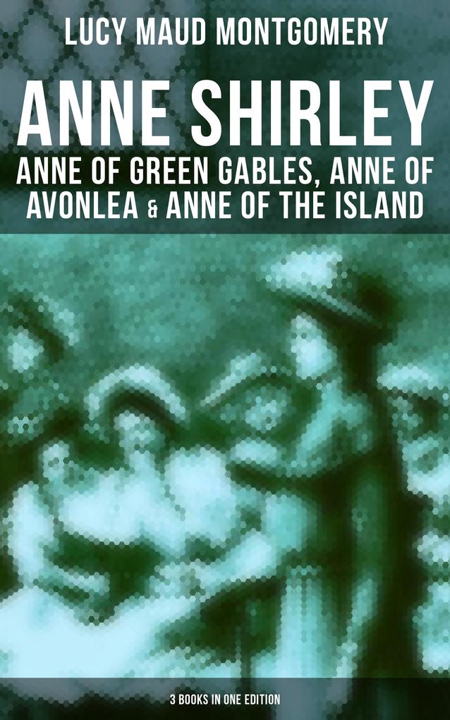 Anne Shirley: Anne of Green Gables Anne of Avonlea & Anne of the Island (3 Books in One Edition)