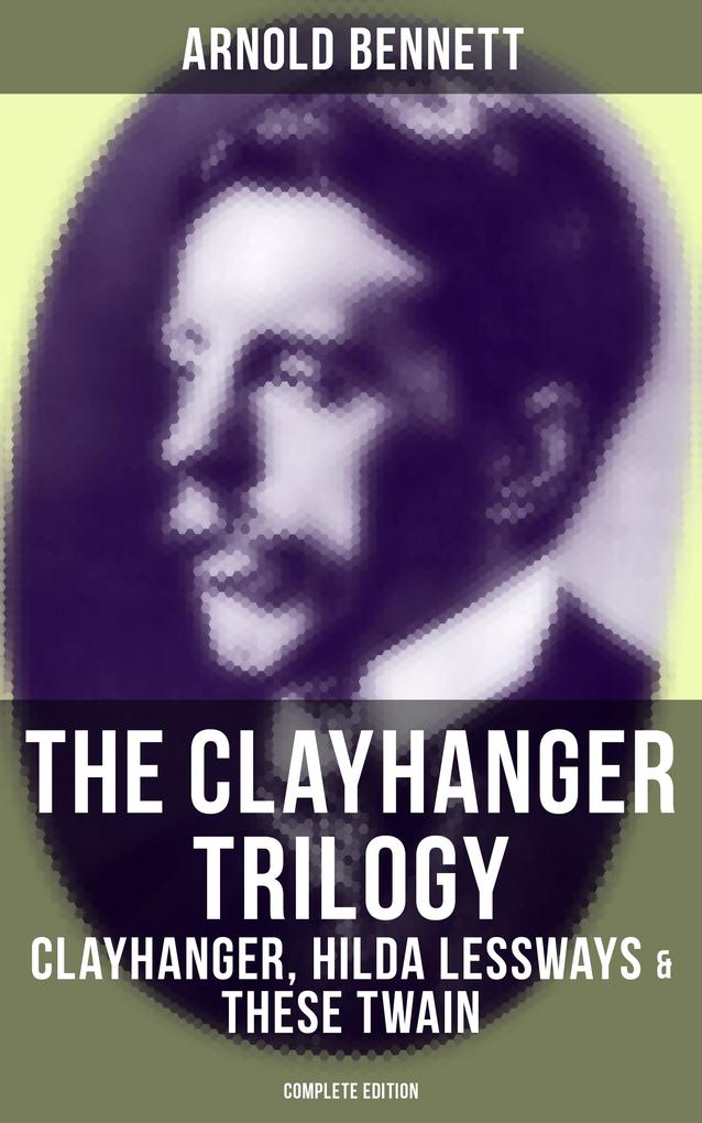 The Clayhanger Trilogy: Clayhanger Hilda Lessways & These Twain (Complete Edition)