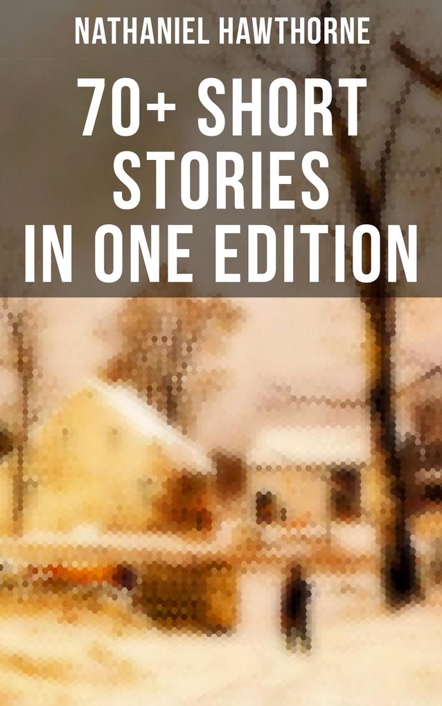 Nathaniel Hawthorne: 70+ Short Stories in One Edition