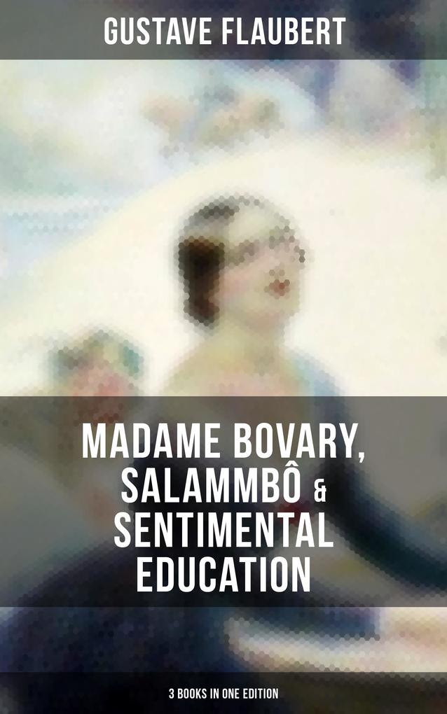Gustave Flaubert: Madame Bovary Salammbô & Sentimental Education (3 Books in One Edition)