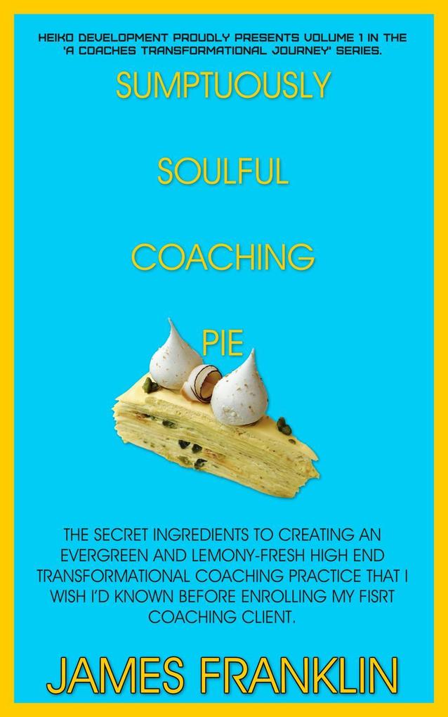 Sumptuously Soulful Coaching Pie - The Secret Ingredients To Creating An Evergreen And Lemony Fresh High-End Transformational Coaching Practice That I Wish I‘d Known Before Enrolling My First Client. (A Coaches Profound And Permanent Change #1)
