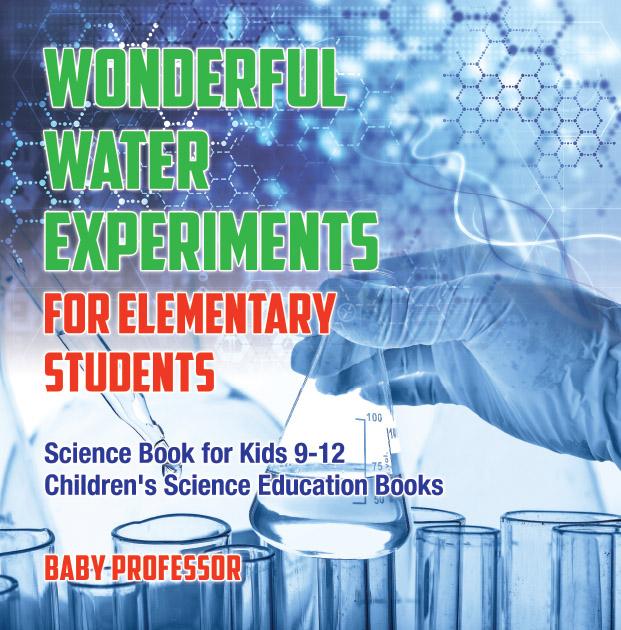 Wonderful Water Experiments for Elementary Students - Science Book for Kids 9-12 | Children‘s Science Education Books