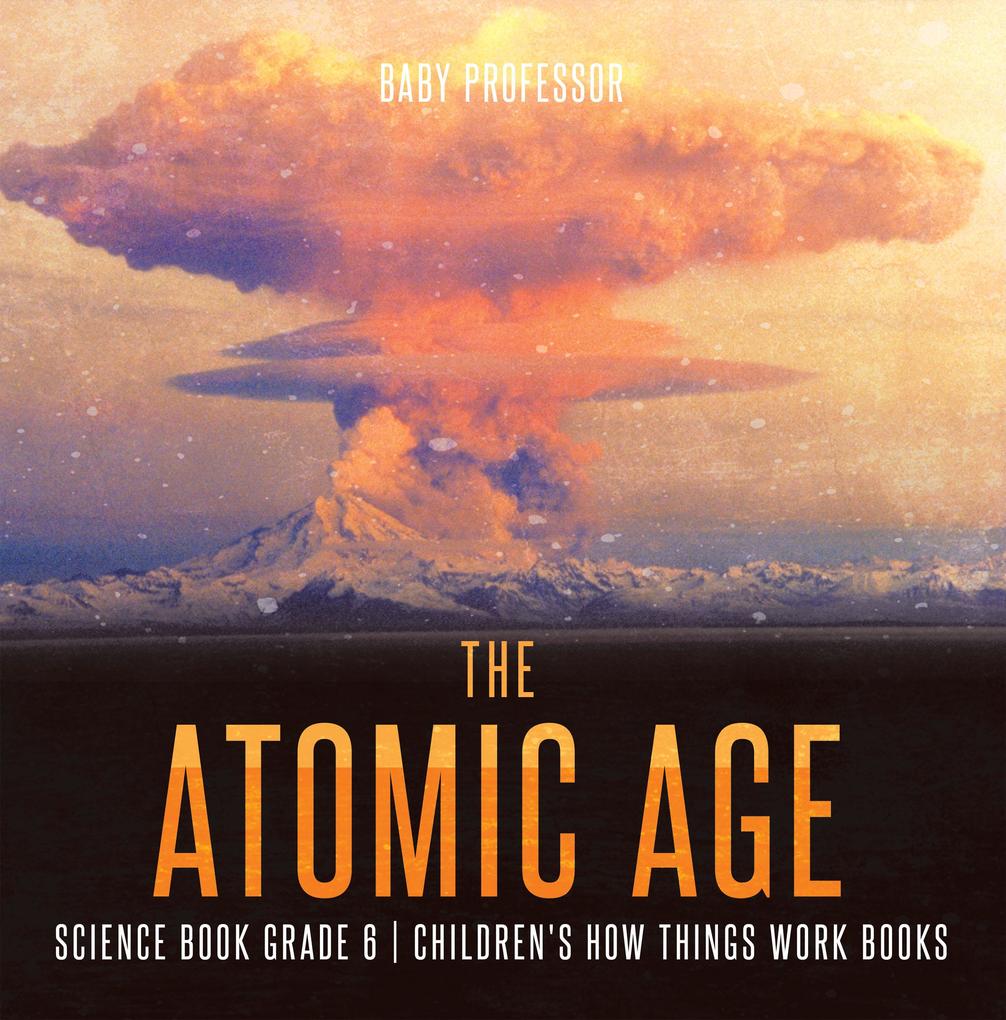 The Atomic Age - Science Book Grade 6 | Children‘s How Things Work Books