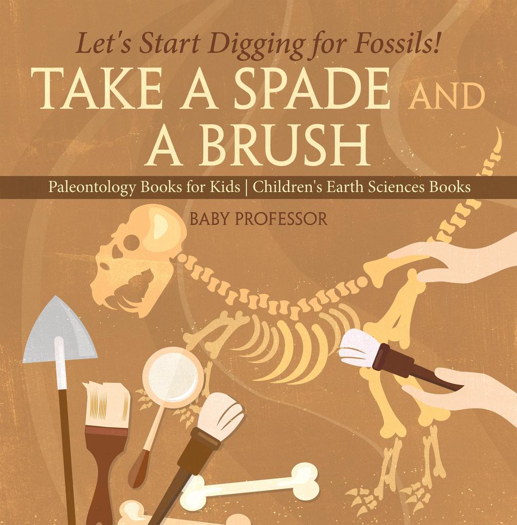 Take A Spade and A Brush - Let‘s Start Digging for Fossils! Paleontology Books for Kids | Children‘s Earth Sciences Books