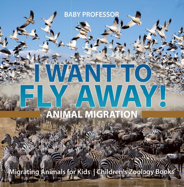 I Want To Fly Away! - Animal Migration | Migrating Animals for Kids | Children‘s Zoology Books