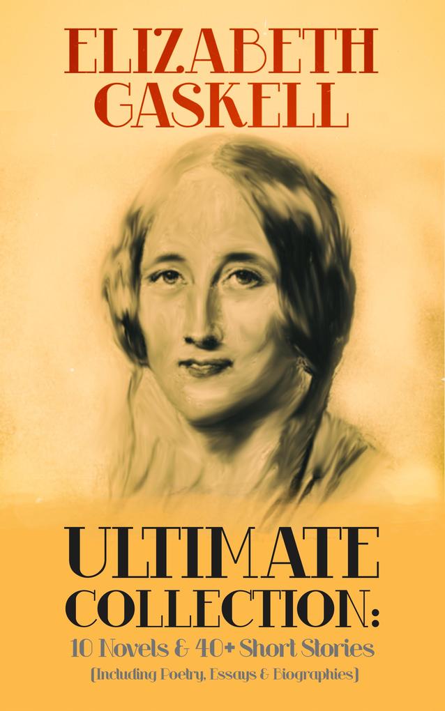 ELIZABETH GASKELL Ultimate Collection: 10 Novels & 40+ Short Stories (Including Poetry Essays & Biographies)