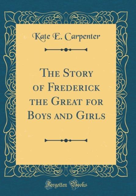The Story of Frederick the Great for Boys and Girls (Classic Reprint) als Buch von Kate E. Carpenter - Kate E. Carpenter