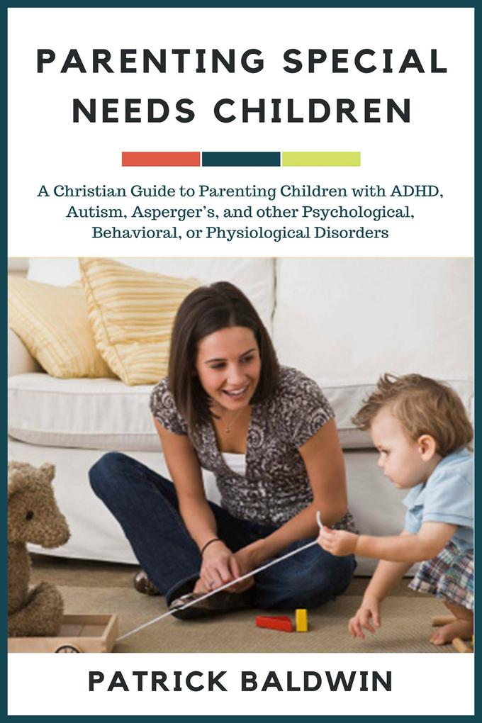 Parenting Special Needs Children: A Christian Guide to Parenting Children with ADHD Autism Asperger‘s and other Psychological Behavioral or Physiological Disorders (The Wonder of Parenting Your Child Your Children and Other People‘s Kids)