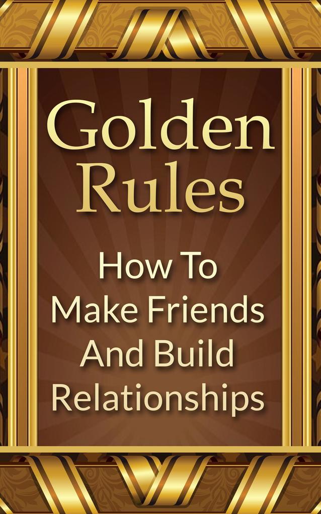 Golden Rules: How To Make Friends And Build Relationships