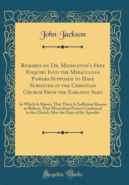 Remarks on Dr. Middleton´s Free Enquiry Into the Miraculous Powers Supposed to Have Subsisted in the Christian Church From the Earliest Ages als B... - John Jackson