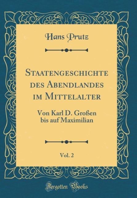 Staatengeschichte des Abendlandes im Mittelalter, Vol. 2: Von Karl D. Großen bis auf Maximilian (Classic Reprint)