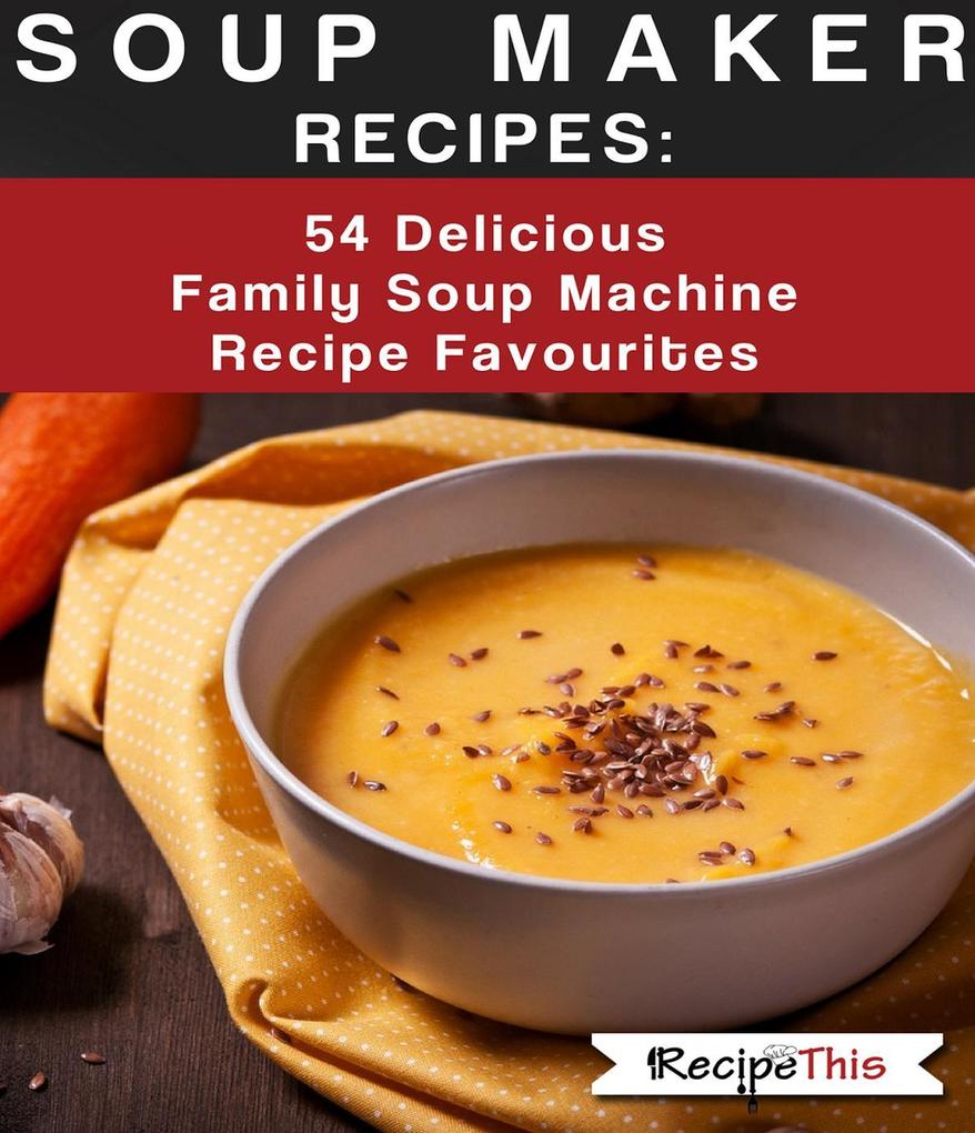 Soup Maker Recipes: 54 Delicious Family Soup Machine Recipe Favourites