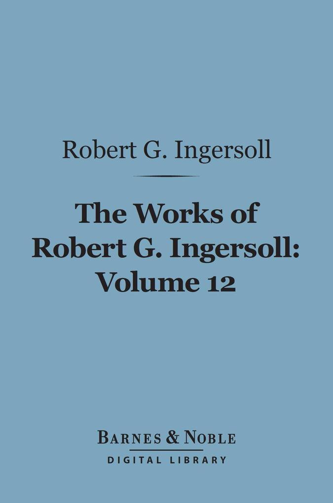 The Works of Robert G. Ingersoll Volume 12 (Barnes & Noble Digital Library)