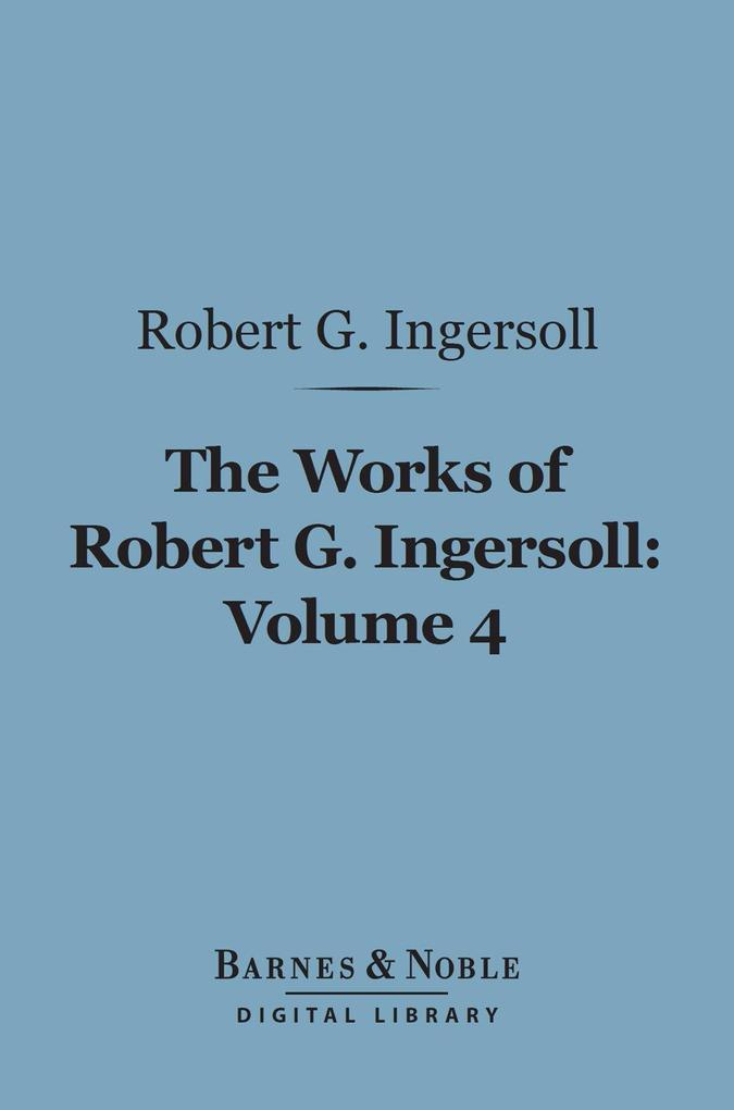 The Works of Robert G. Ingersoll Volume 4 (Barnes & Noble Digital Library)