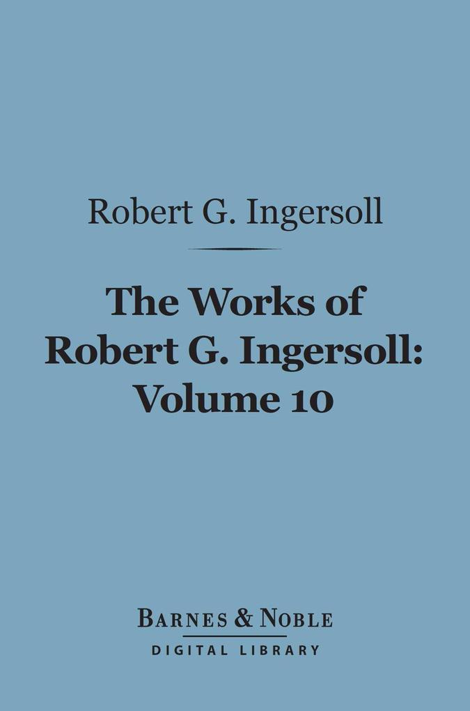 The Works of Robert G. Ingersoll Volume 10 (Barnes & Noble Digital Library)