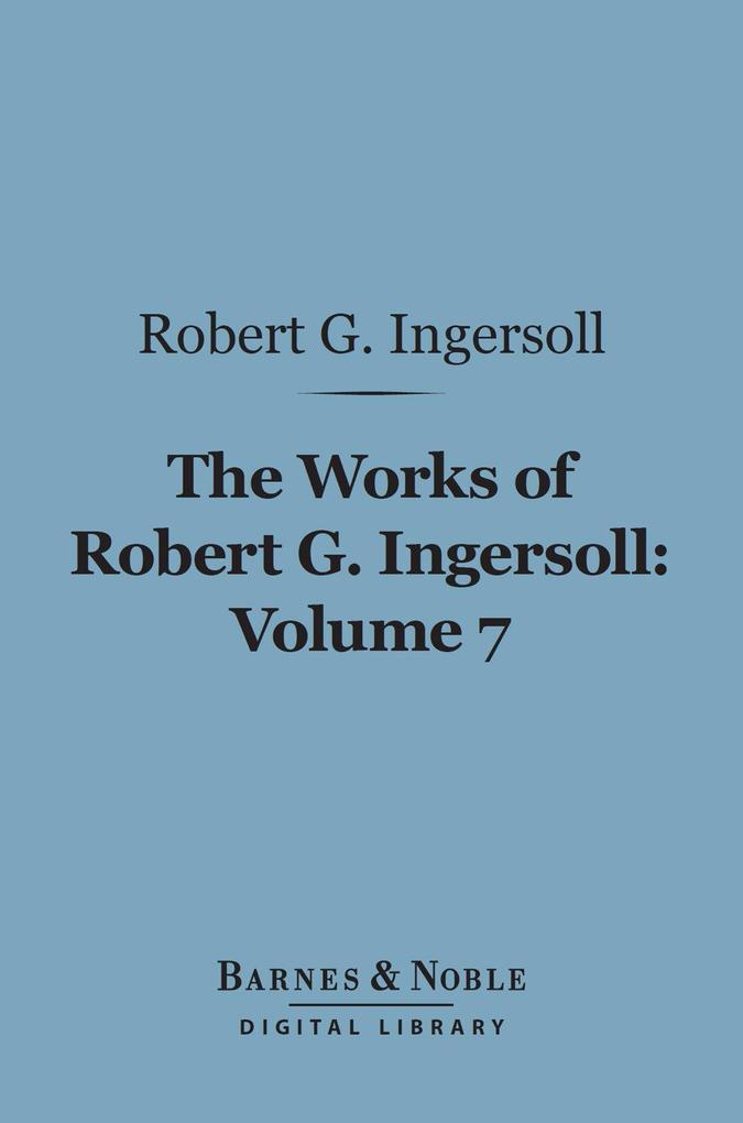 The Works of Robert G. Ingersoll Volume 7 (Barnes & Noble Digital Library)