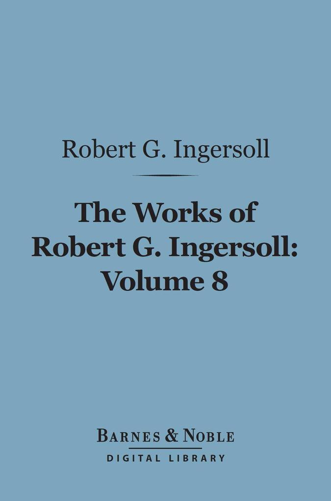 The Works of Robert G. Ingersoll Volume 8 (Barnes & Noble Digital Library)