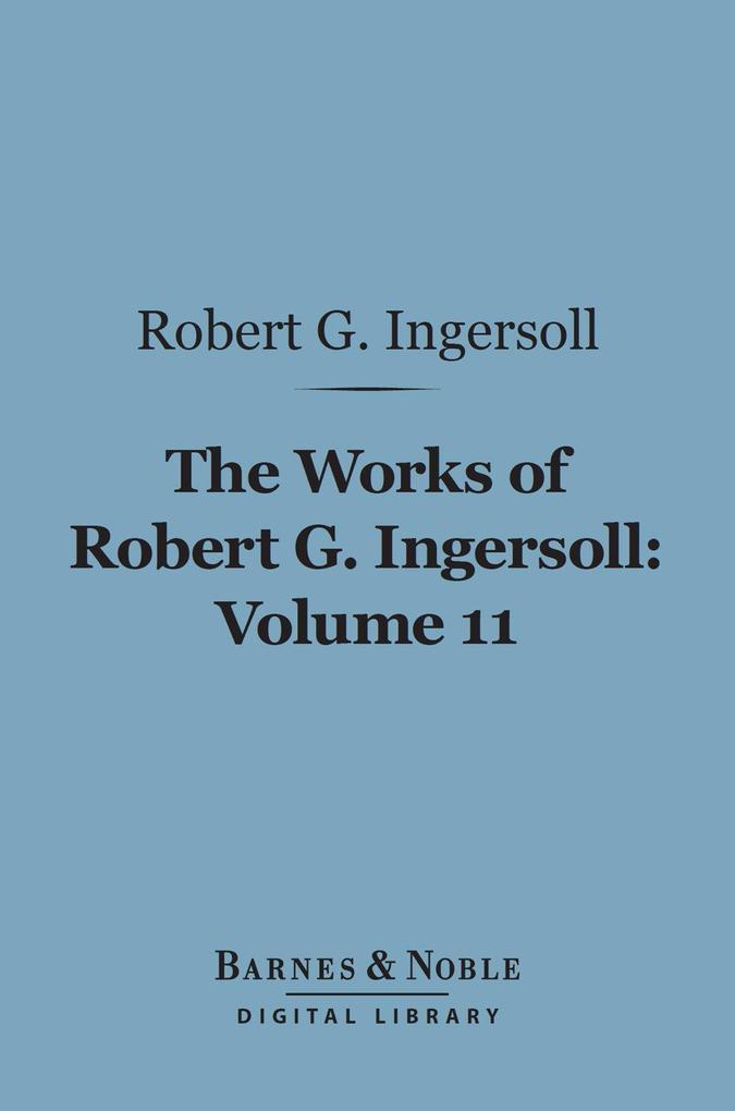 The Works of Robert G. Ingersoll Volume 11 (Barnes & Noble Digital Library)