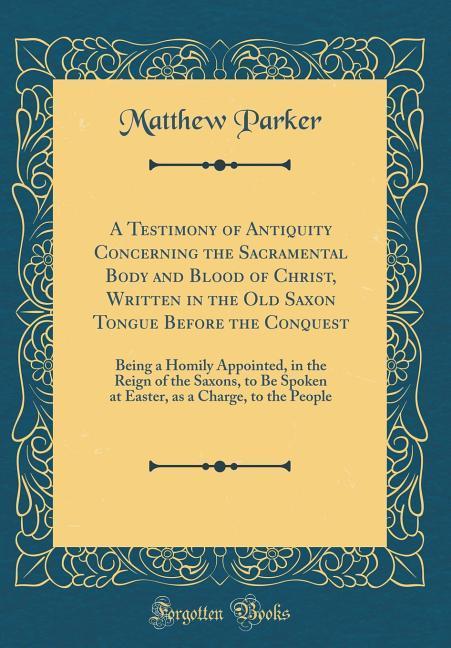 A Testimony of Antiquity Concerning the Sacramental Body and Blood of Christ, Written in the Old Saxon Tongue Before the Conquest als Buch von Mat... - Matthew Parker