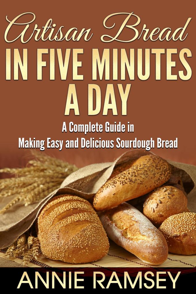 Artisan Bread In Five Minutes a Day: A Complete Guide In Making Easy and Delicious Sourdough Bread