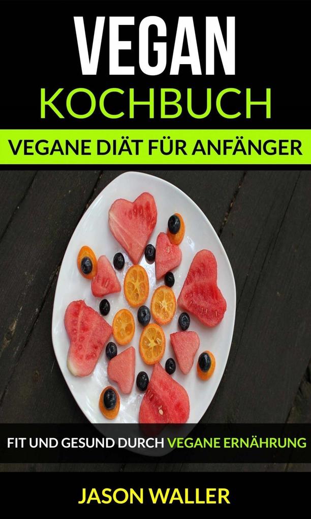 Vegan Kochbuch: Vegane Diät für Anfänger (Fit und gesund durch vegane Ernährung)