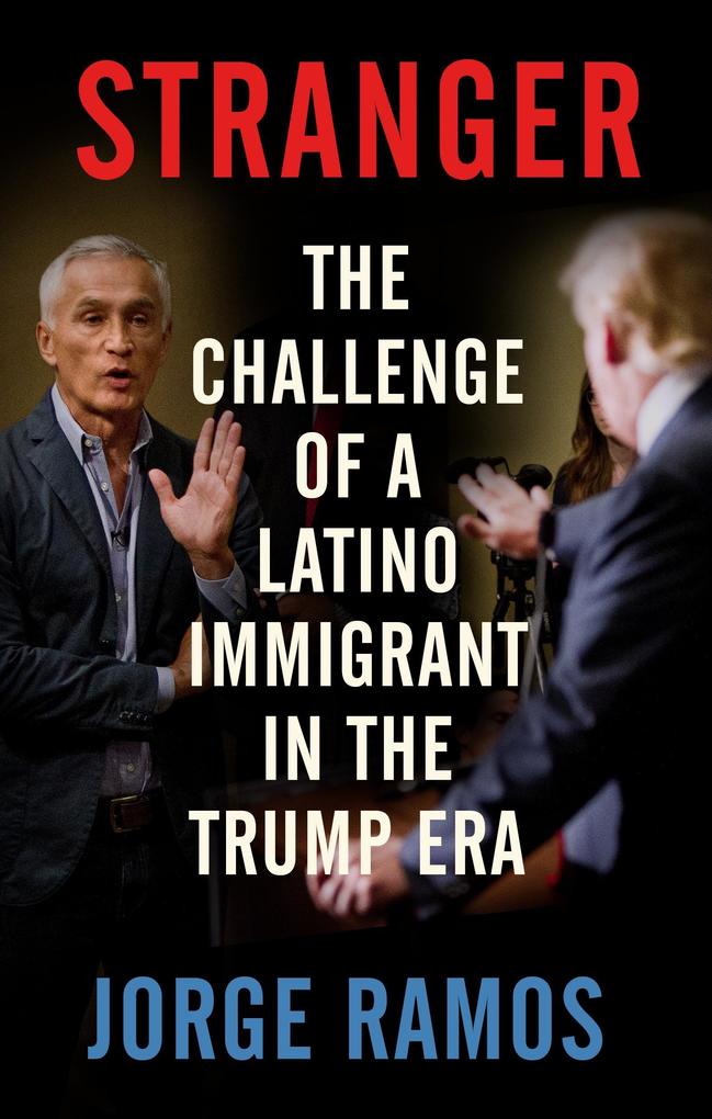Stranger: The Challenge of a Latino Immigrant in the Trump Era - Jorge Ramos