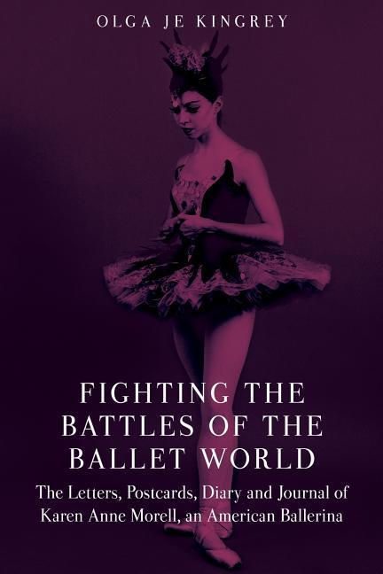 Fighting the Battles of the Ballet World: The Letters Postcards Diary and Journal of Karen Anne Morell an American Ballerina