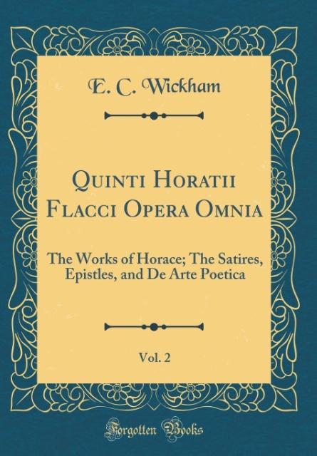 Quinti Horatii Flacci Opera Omnia, Vol. 2: The Works of Horace; The Satires, Epistles, and De Arte Poetica (Classic Reprint)