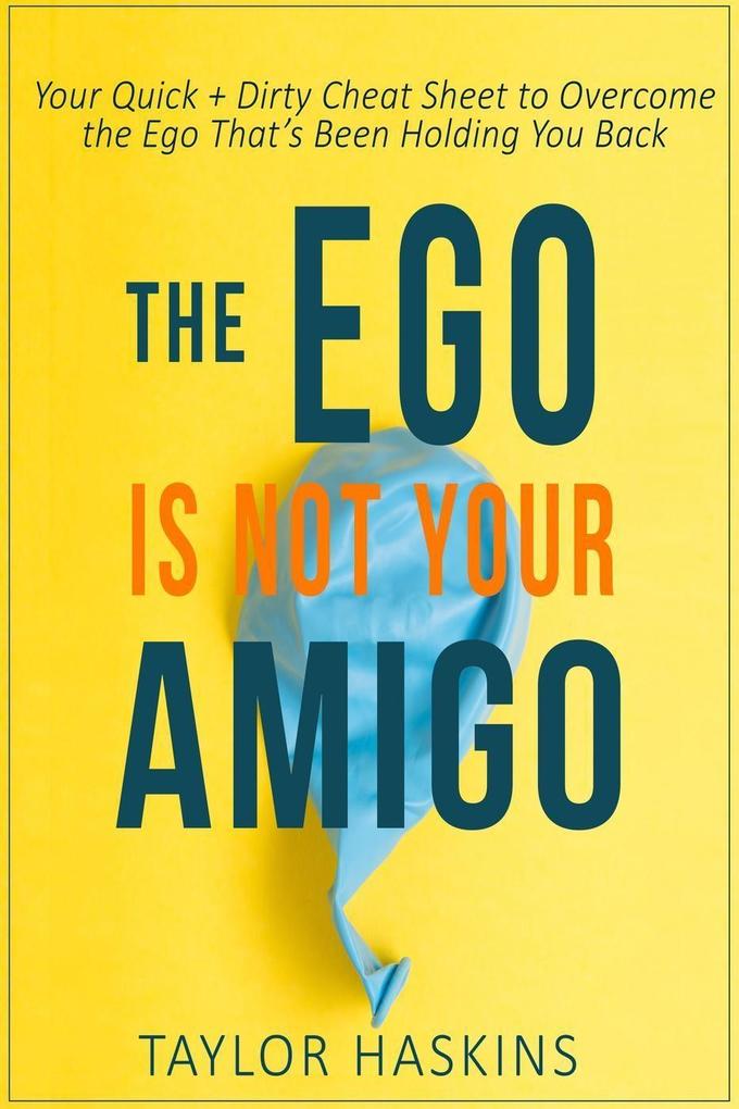 Your Ego is Not Your Amigo: Your Quick + Dirty Cheat Sheet to Overcome the Ego That‘s Been Holding You Back
