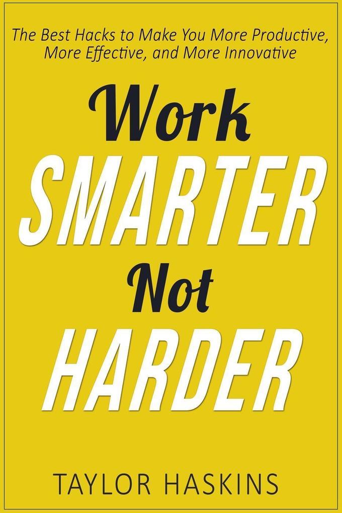 Work Smarter Not Harder: The Best Hacks to Make You More Productive More Effective and More Innovative