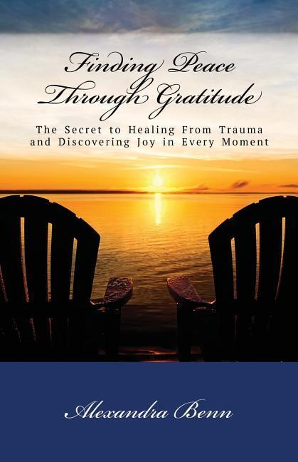 Finding Peace Through Gratitude: The Secret to Healing From Trauma and Discovering Joy in Every Moment