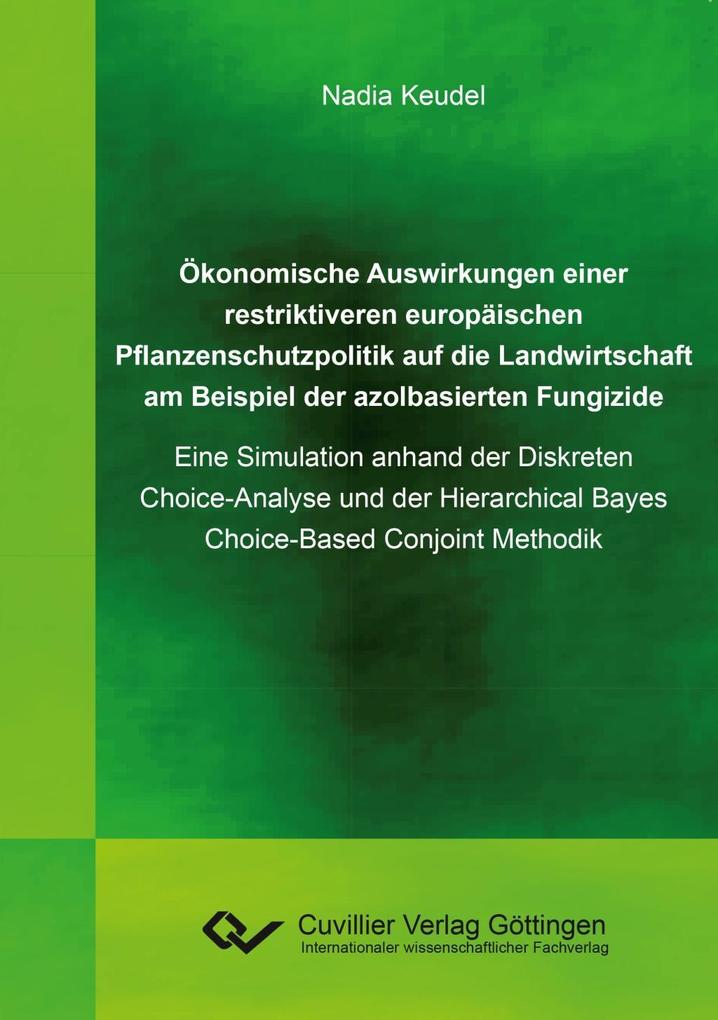 Ökonomische Auswirkungen einer restriktiveren europäischen Pflanzenschutzpolitik auf die Landwirtschaft am Beispiel der azolbasierten Fungizide. Eine Simulation anhand der Diskreten Choice-Analyse und der Hierarchical Bayes Choice-Based Conjoint Methodik