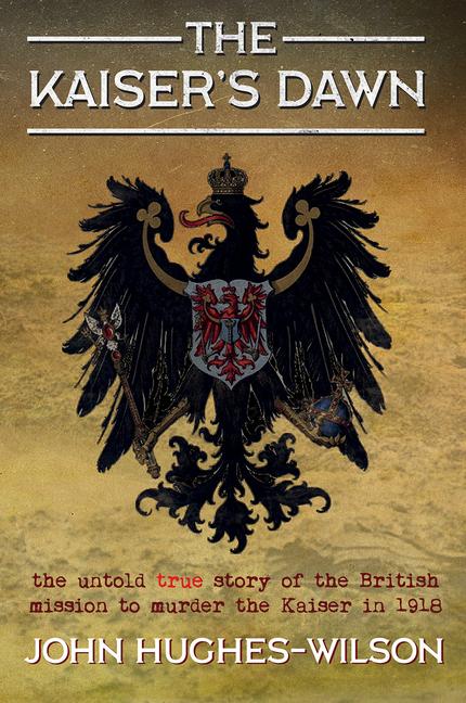 The Kaiser‘s Dawn: The Untold Story of Britain‘s Secret Mission to Murder the Kaiser in 1918