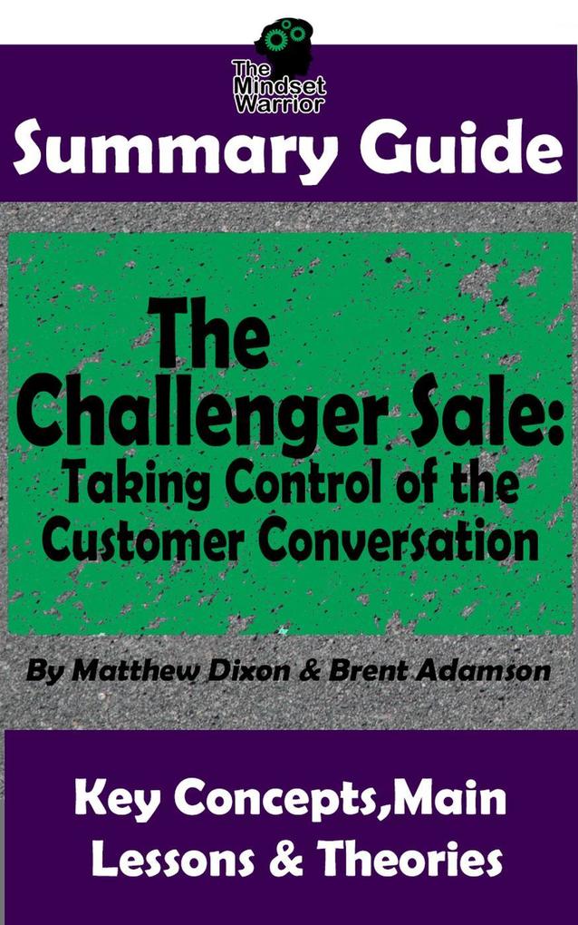 Summary Guide: The Challenger Sale: Taking Control of the Customer Conversation: BY Matthew Dixon & Brent Asamson | The MW Summary Guide (( Sales & Selling Business Skills Prospecting Negotiation ))