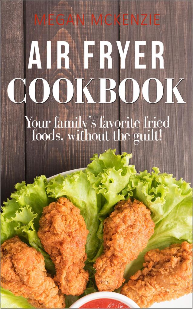Air Fryer Cookbook: Your Family‘s Favorite Fried Foods Without the Guilt!