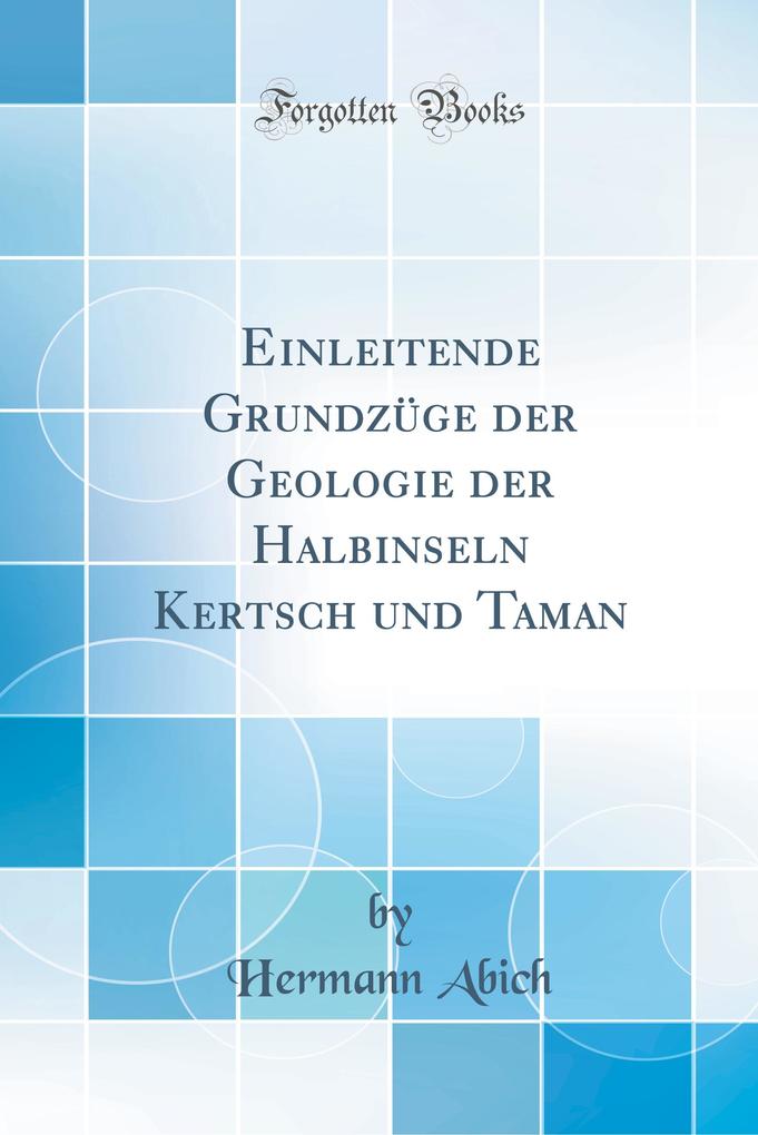 Einleitende Grundzüge der Geologie der Halbinseln Kertsch und Taman (Classic Reprint) als Buch von Hermann Abich - Hermann Abich
