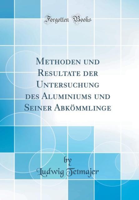 Methoden und Resultate der Untersuchung des Aluminiums und Seiner Abkömmlinge (Classic Reprint) als Buch von Ludwig Tetmajer - Ludwig Tetmajer