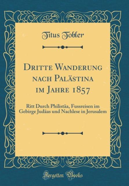 Dritte Wanderung nach Palästina im Jahre 1857: Ritt Durch Philistäa, Fussreisen im Gebirge Judäas und Nachlese in Jerusalem (Classic Reprint)