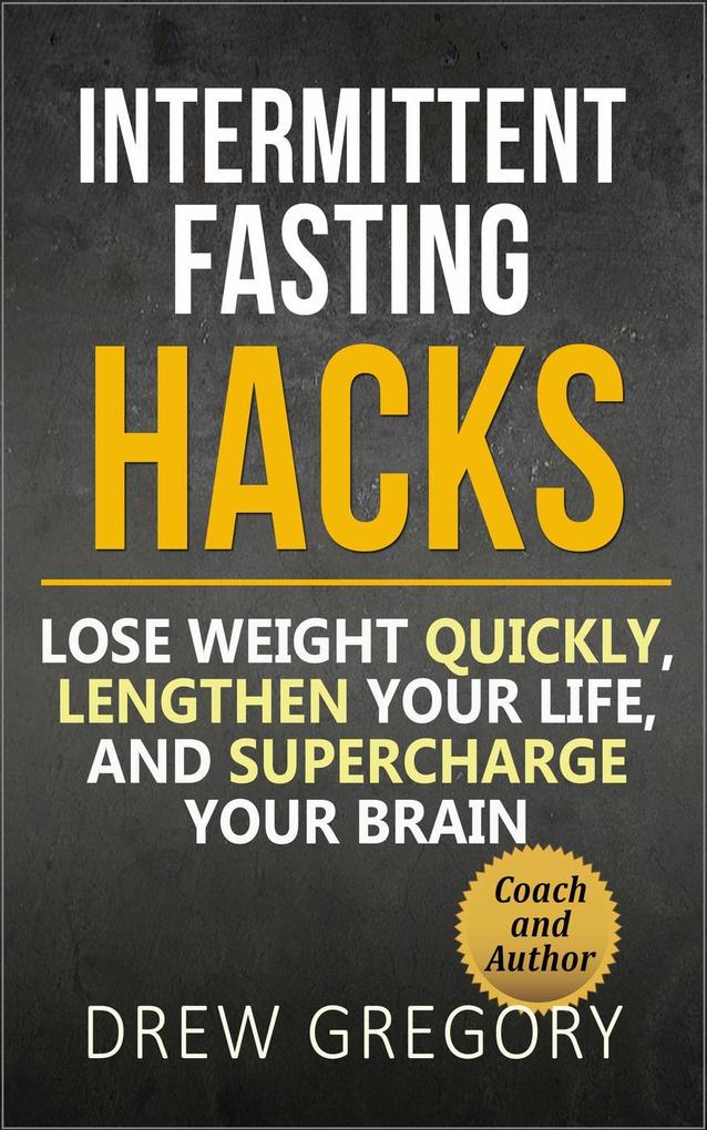 12 Intermittent Fasting Hacks: How to Lose Weight Quickly and Permanently Lengthen Your Life and Supercharge Your Brain