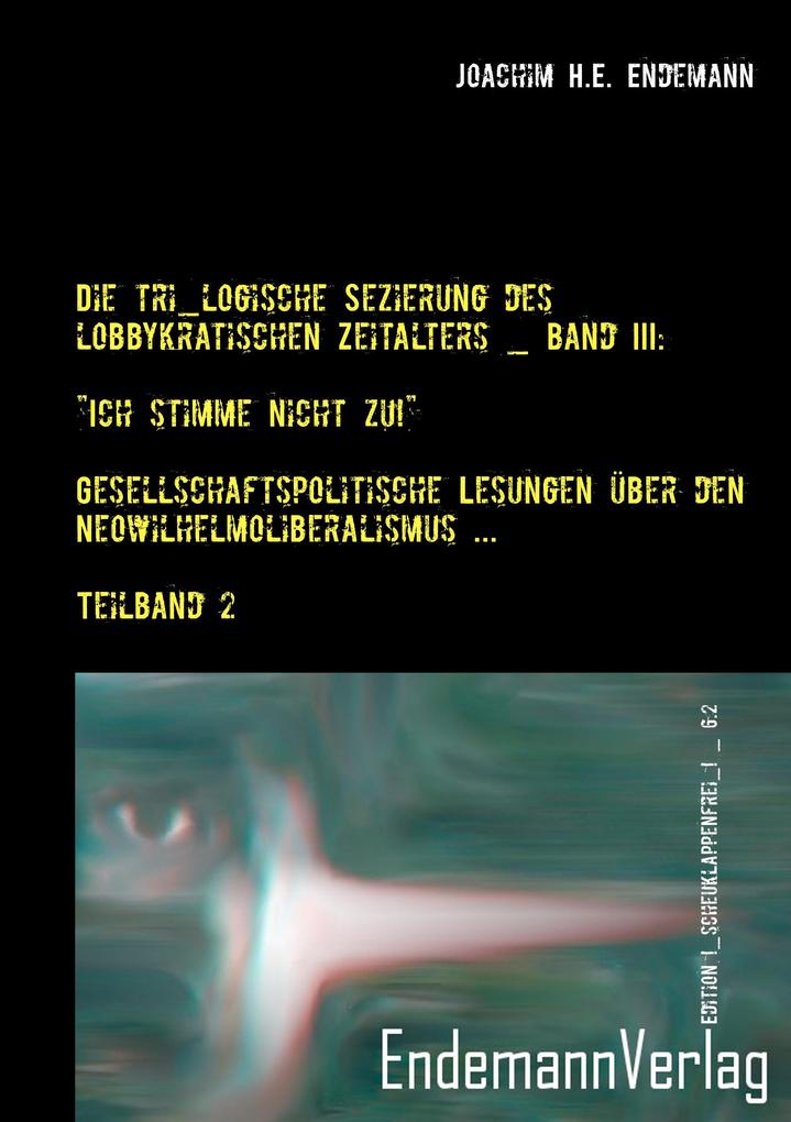 Die tri_logische Sezierung des lobbykratischen Zeitalters Band III: 'Ich stimme nicht zu!' - Gesellschaftspolitische Lesungen über den Neowilhelmoliberalismus und seine Konsequenzen _ Teilband 2
