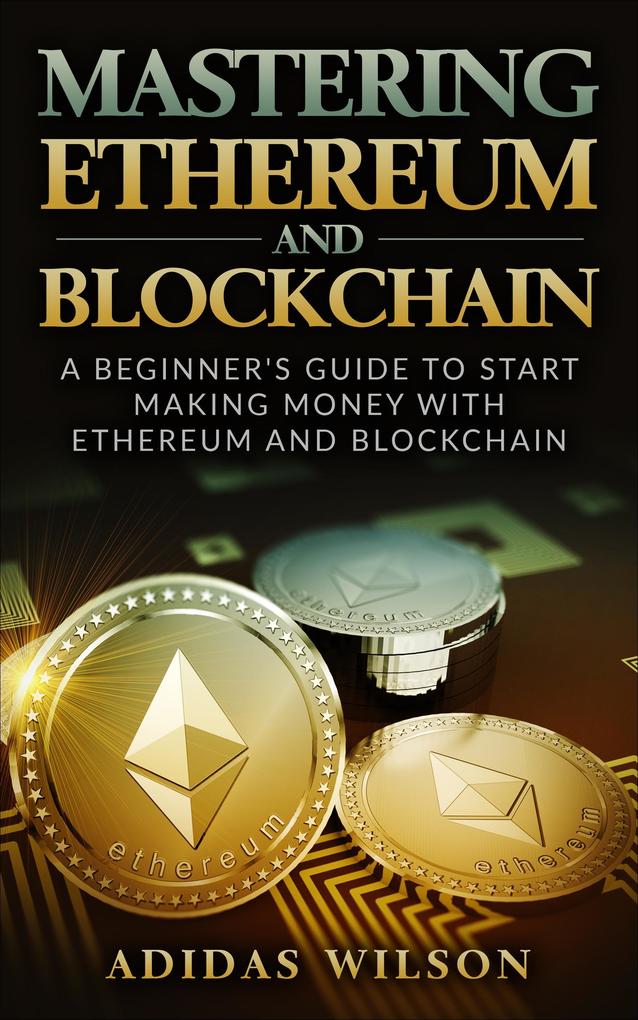 Mastering Ethereum And Blockchain - A Beginner‘s Guide To Start Making Money With Ethereum And Blockchain