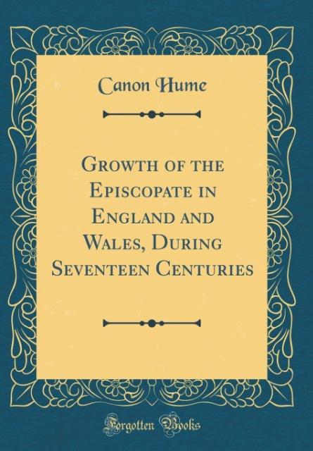 Growth of the Episcopate in England and Wales, During Seventeen Centuries (Classic Reprint) als Buch von Canon Hume - Canon Hume